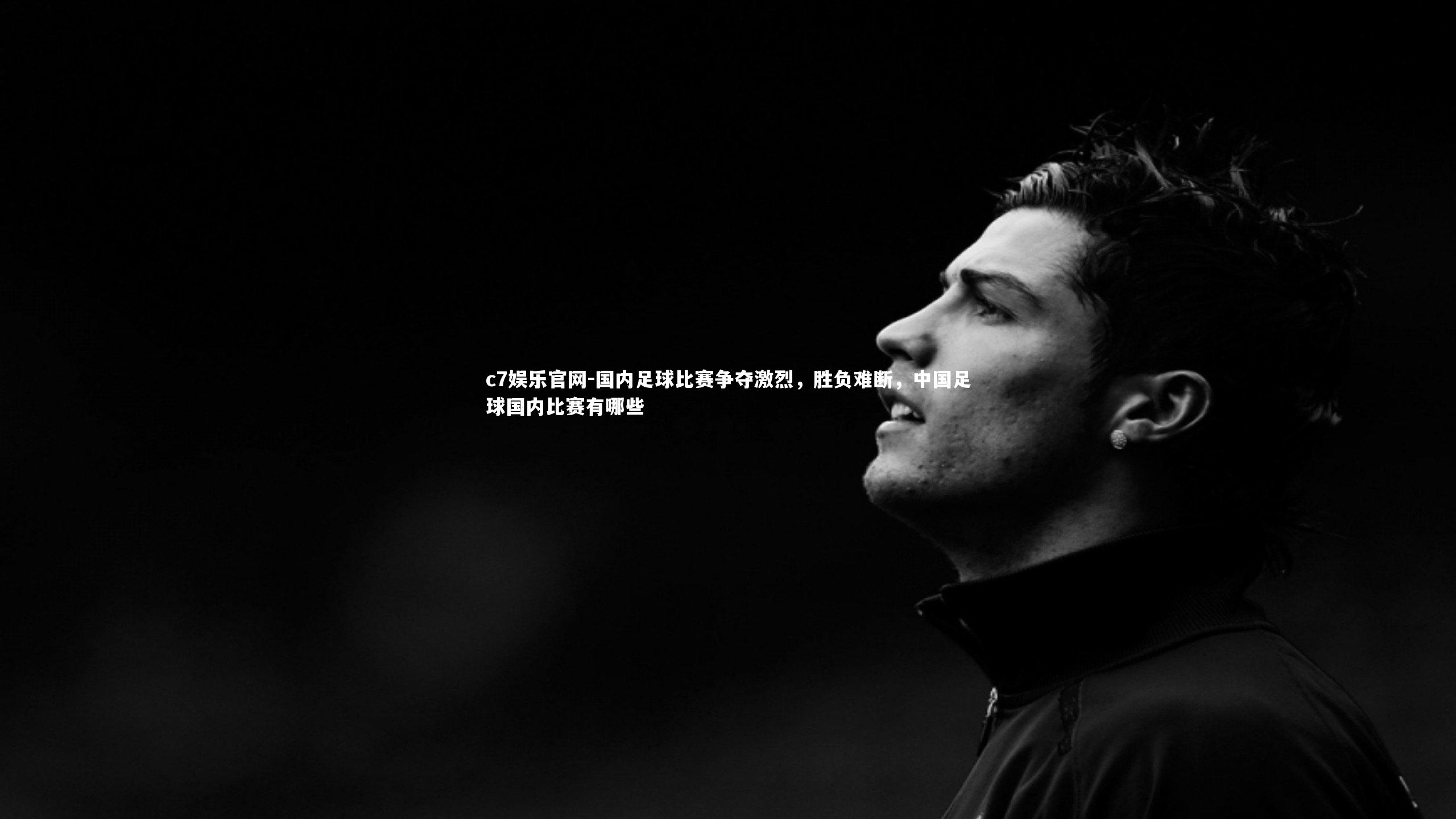 国内足球比赛争夺激烈，胜负难断，中国足球国内比赛有哪些