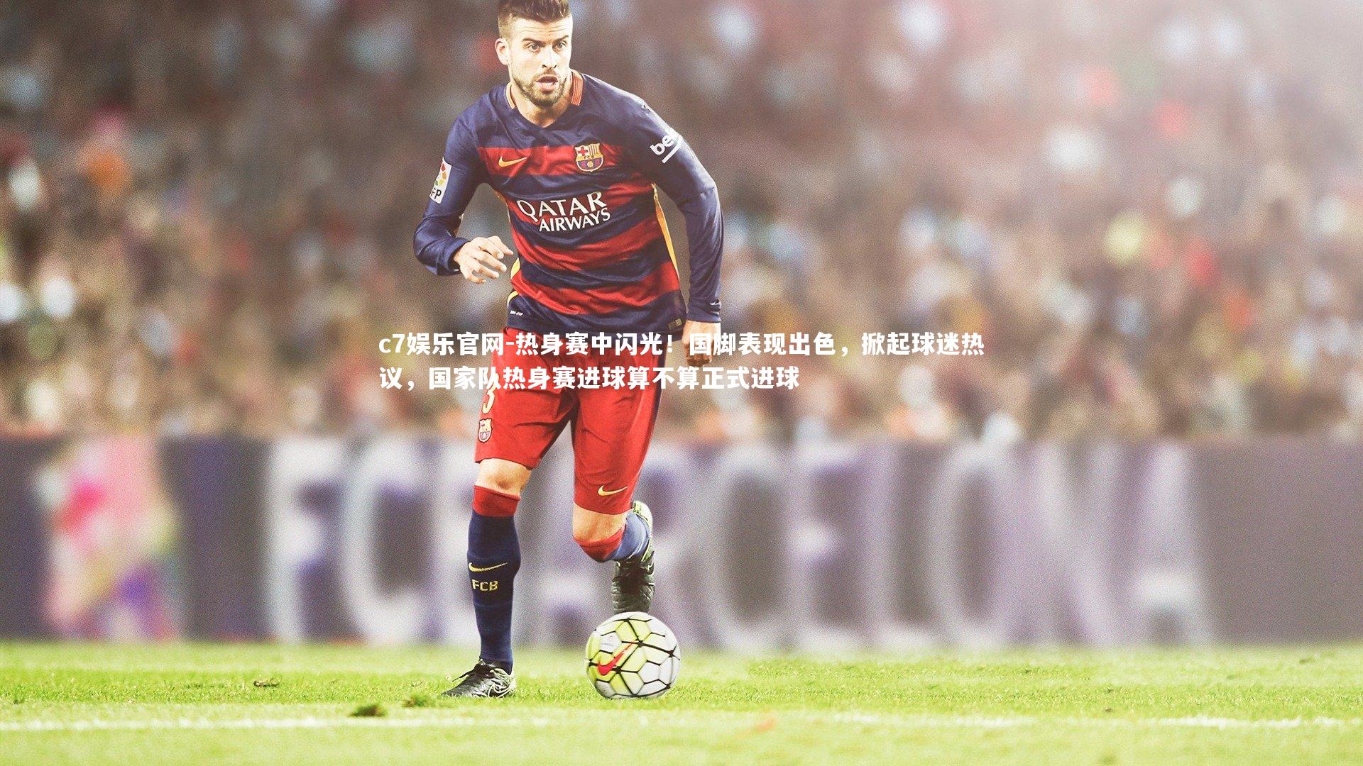 热身赛中闪光！国脚表现出色，掀起球迷热议，国家队热身赛进球算不算正式进球